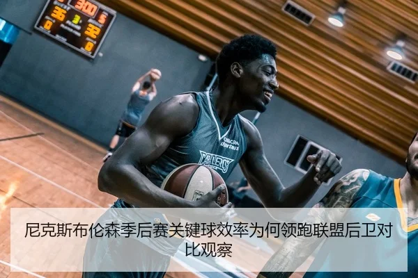 尼克斯布伦森季后赛关键球效率为何领跑联盟后卫对比观察