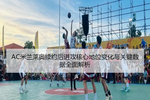 AC米兰莱奥续约后进攻核心地位变化与关键数据全面解析