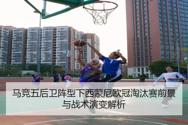 马竞五后卫阵型下西蒙尼欧冠淘汰赛前景与战术演变解析 | kaiyun