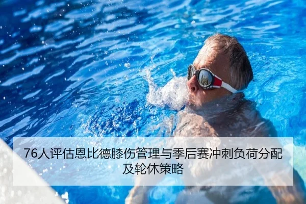 76人评估恩比德膝伤管理与季后赛冲刺负荷分配及轮休策略 | kaiyun
