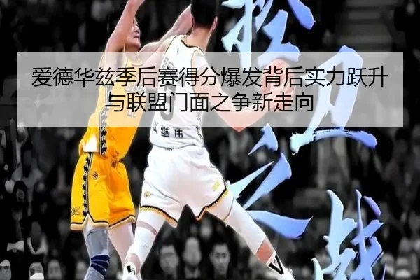 爱德华兹季后赛得分爆发背后实力跃升与联盟门面之争新走向 | kaiyun