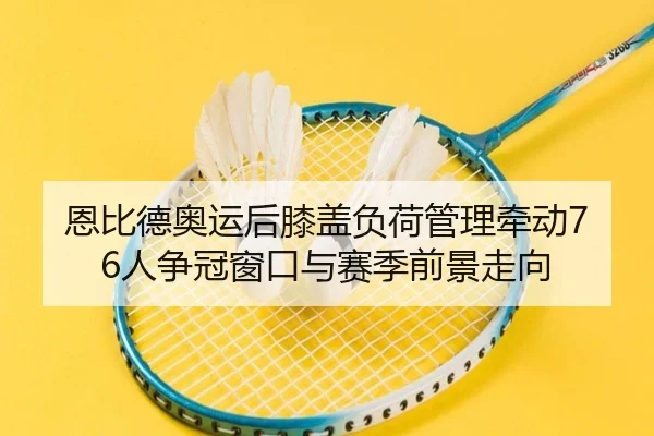 恩比德奥运后膝盖负荷管理牵动76人争冠窗口与赛季前景走向 | kaiyun