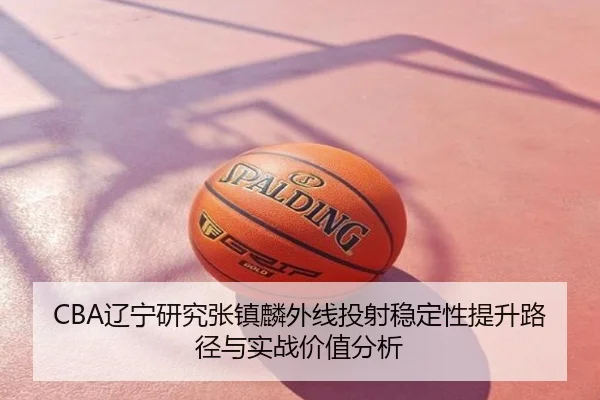 CBA辽宁研究张镇麟外线投射稳定性提升路径与实战价值分析