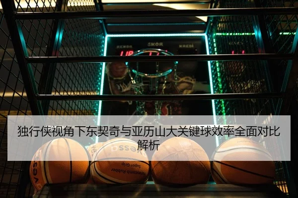 独行侠视角下东契奇与亚历山大关键球效率全面对比解析 | kaiyun