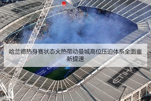 哈兰德热身赛状态火热带动曼城高位压迫体系全面重新提速 | kaiyun