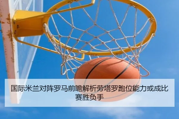 国际米兰对阵罗马前瞻解析劳塔罗跑位能力或成比赛胜负手